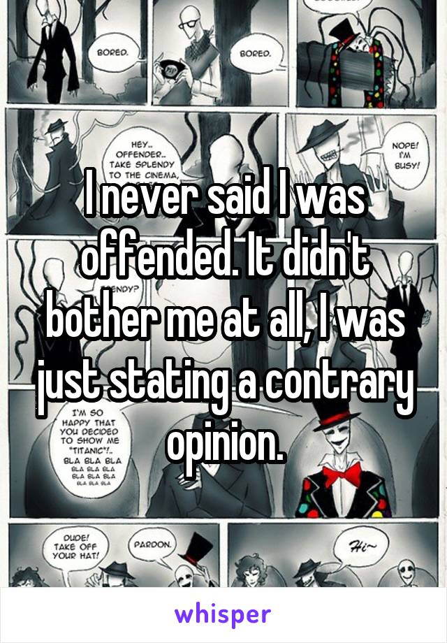 I never said I was offended. It didn't bother me at all, I was just stating a contrary opinion.