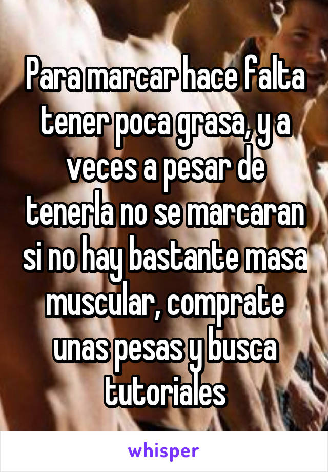 Para marcar hace falta tener poca grasa, y a veces a pesar de tenerla no se marcaran si no hay bastante masa muscular, comprate unas pesas y busca tutoriales