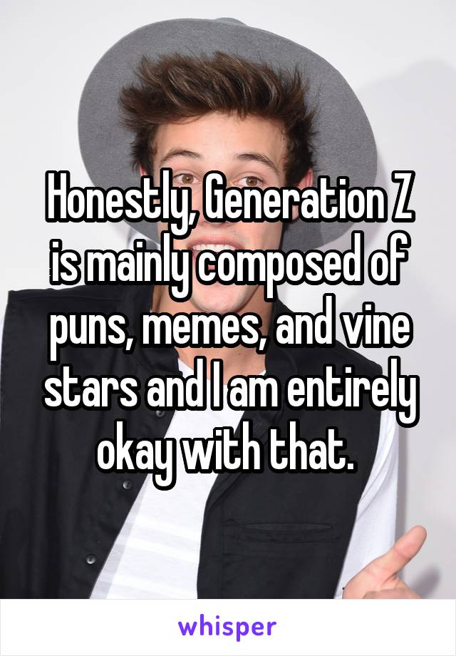 Honestly, Generation Z is mainly composed of puns, memes, and vine stars and I am entirely okay with that. 