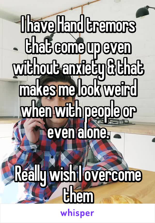 I have Hand tremors that come up even without anxiety & that makes me look weird when with people or even alone.

Really wish I overcome them