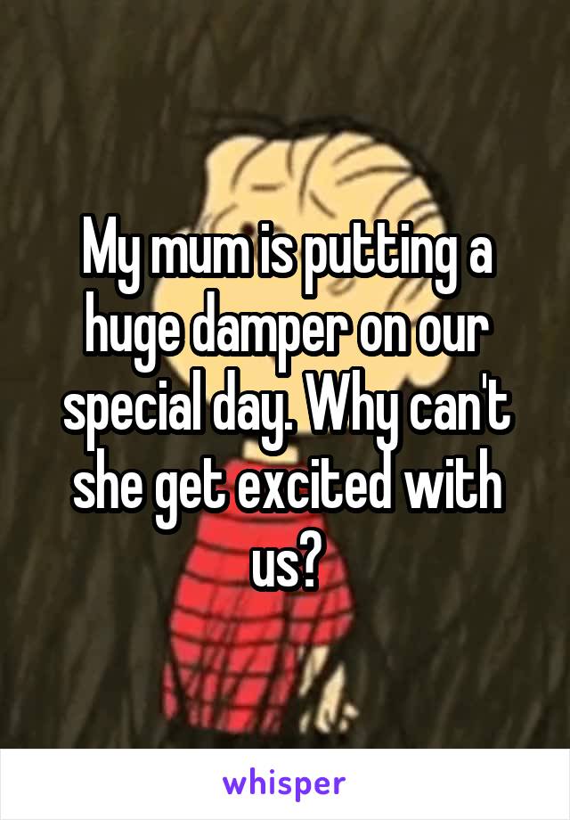 My mum is putting a huge damper on our special day. Why can't she get excited with us?