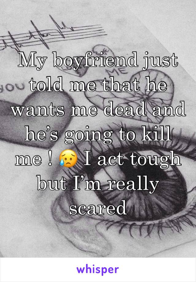 My boyfriend just told me that he wants me dead and he’s going to kill me ! 😥 I act tough but I’m really scared