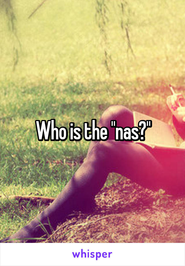 Who is the "nas?"