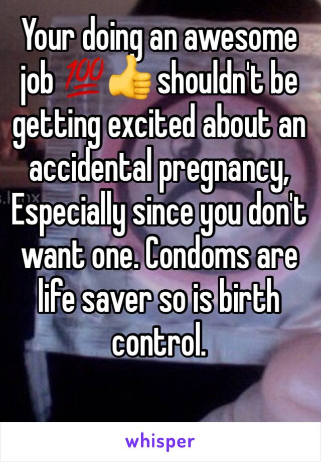 Your doing an awesome job 💯👍 shouldn't be getting excited about an accidental pregnancy, Especially since you don't want one. Condoms are life saver so is birth control.