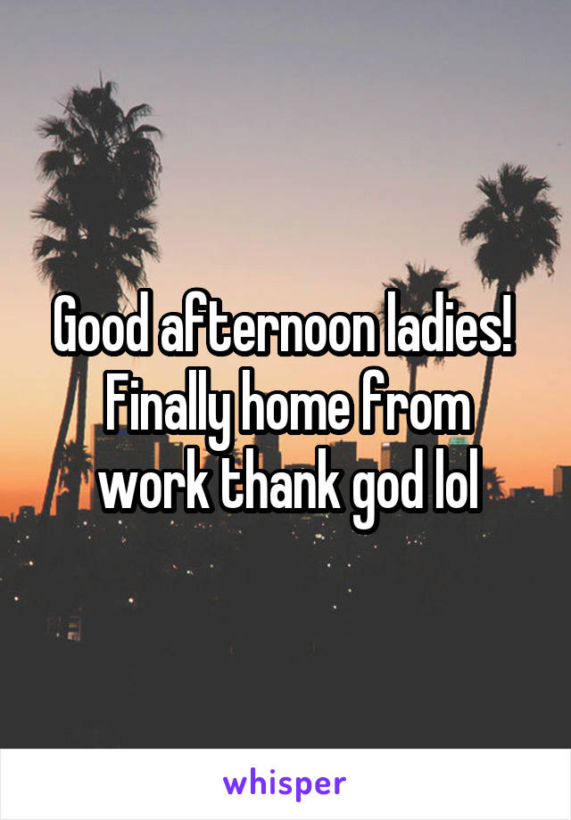 Good afternoon ladies! 
Finally home from work thank god lol