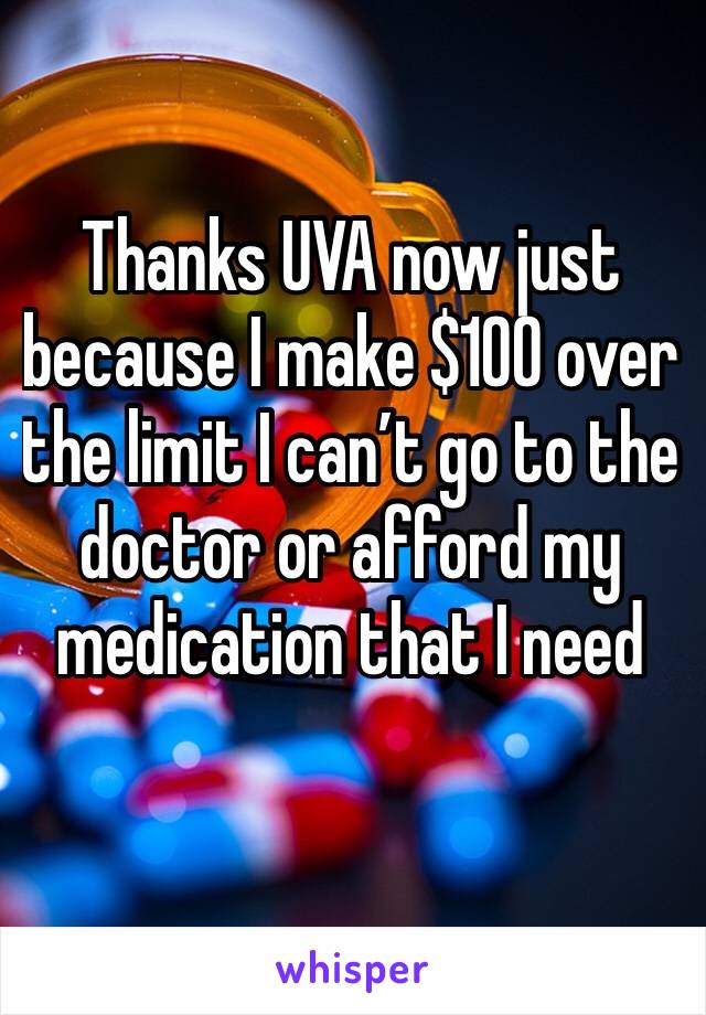 Thanks UVA now just because I make $100 over the limit I can’t go to the doctor or afford my medication that I need 
