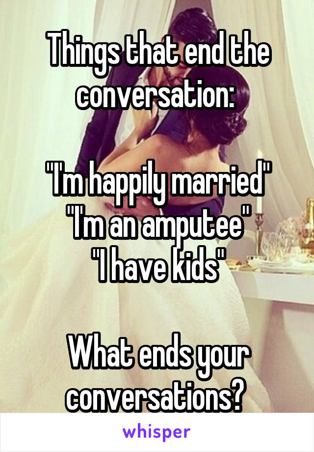 Things that end the conversation: 

"I'm happily married"
"I'm an amputee"
"I have kids"

What ends your conversations? 