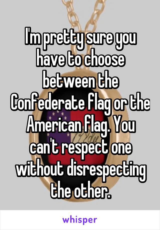 I'm pretty sure you have to choose between the Confederate flag or the American flag. You can't respect one without disrespecting the other.