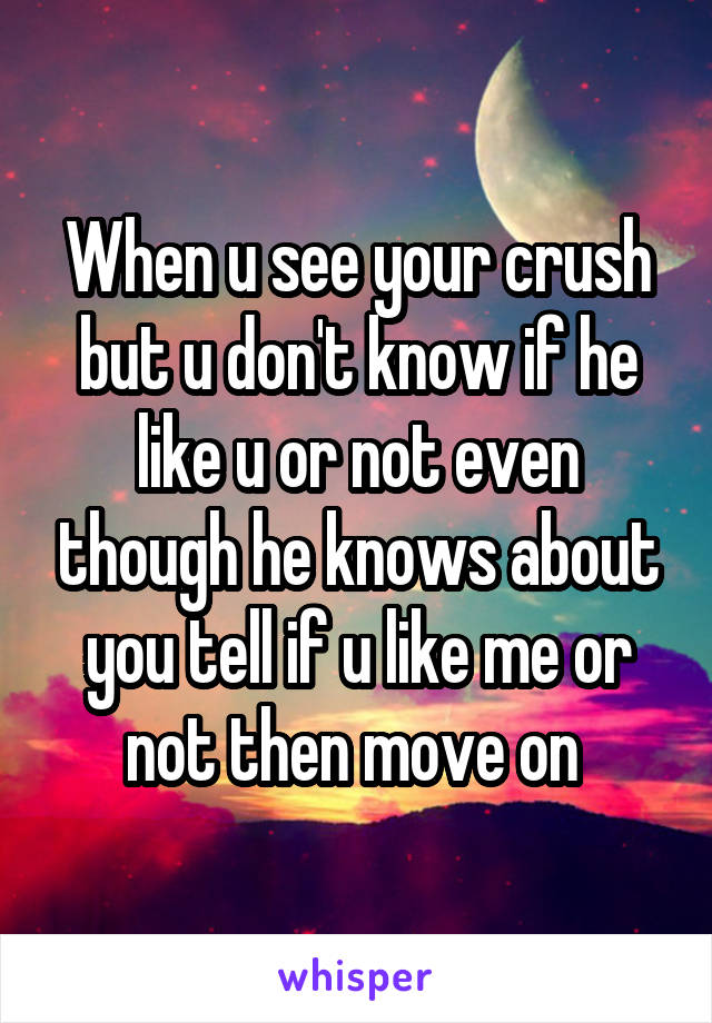 When u see your crush but u don't know if he like u or not even though he knows about you tell if u like me or not then move on 