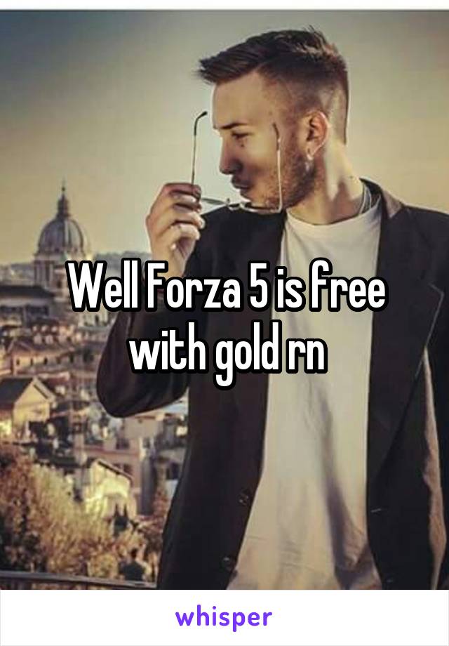 Well Forza 5 is free with gold rn