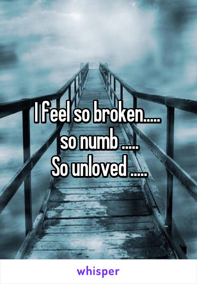 I feel so broken..... 
so numb .....
So unloved .....