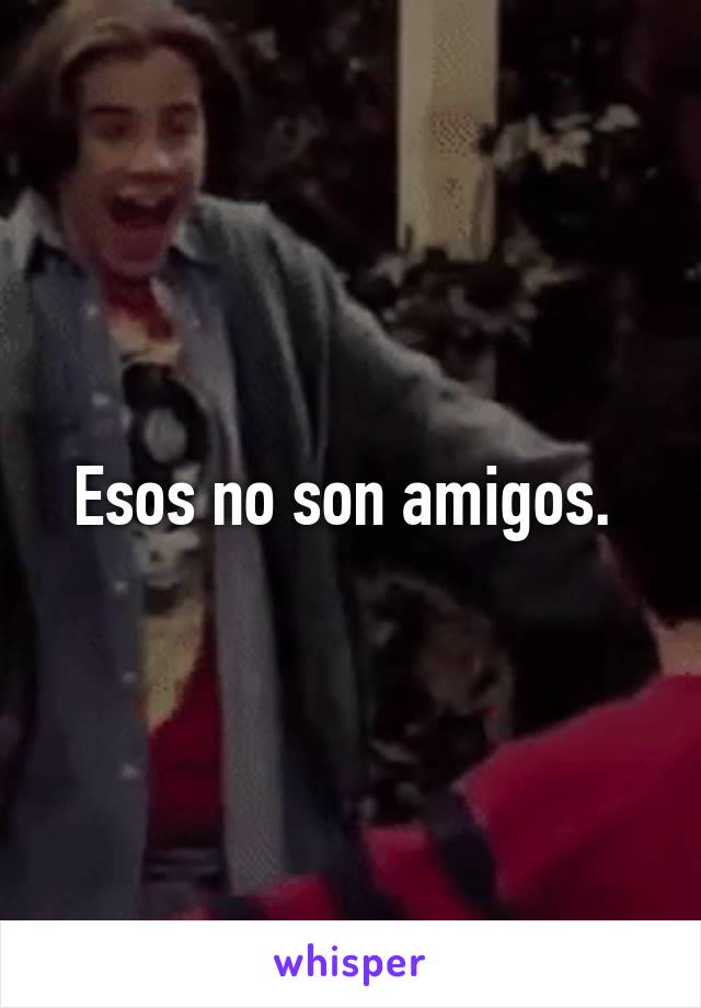 Esos no son amigos. 