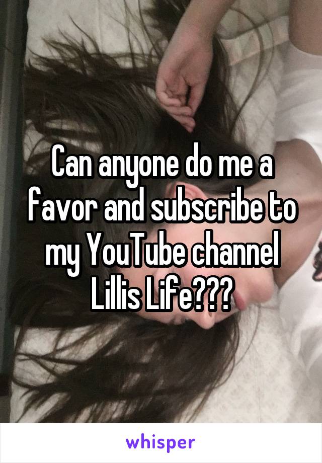 Can anyone do me a favor and subscribe to my YouTube channel Lillis Life???