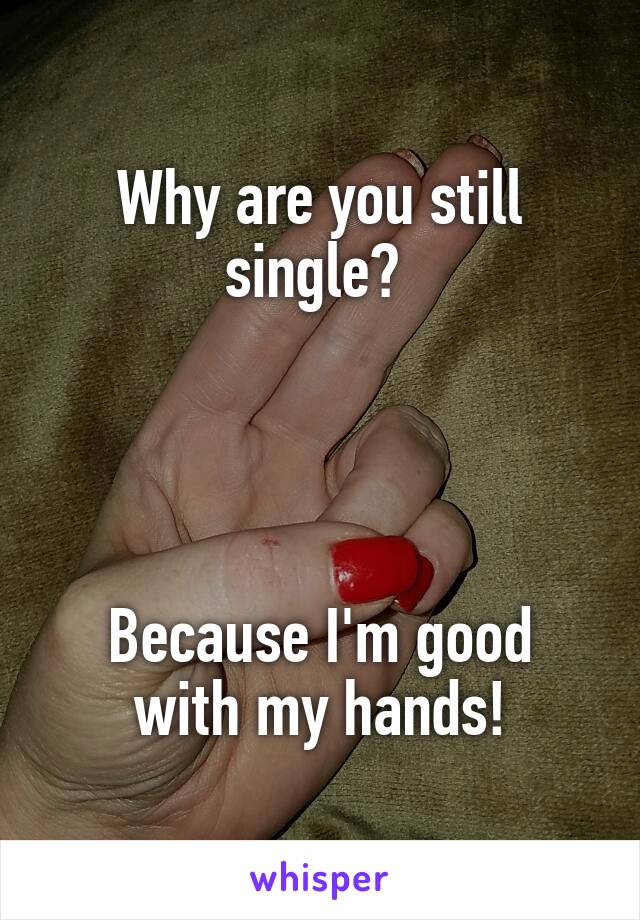 Why are you still single? 




Because I'm good with my hands!