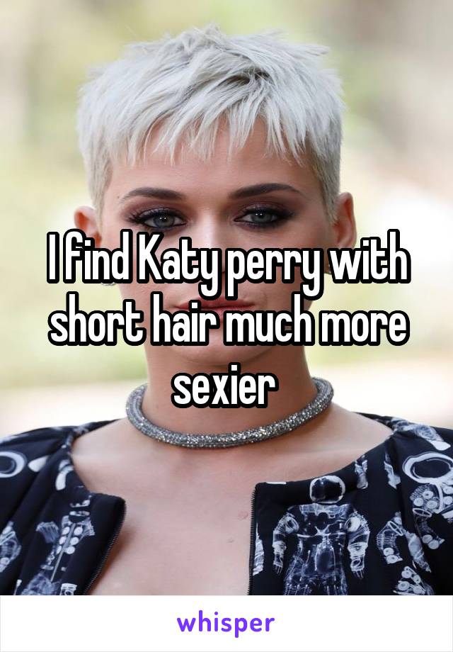 I find Katy perry with short hair much more sexier 