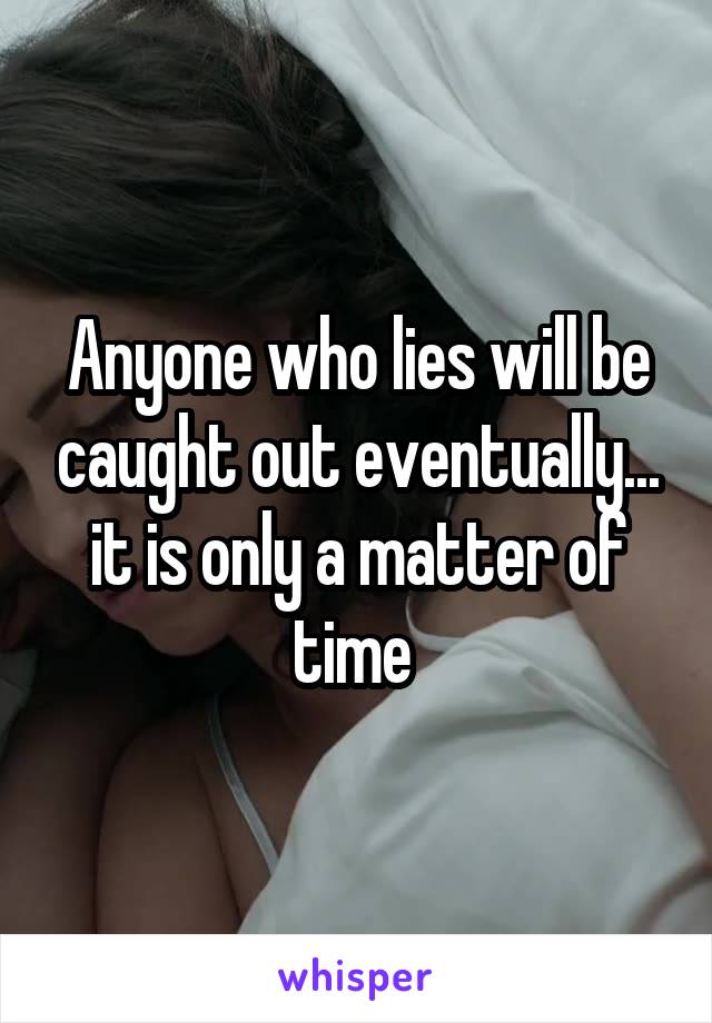 Anyone who lies will be caught out eventually... it is only a matter of time 