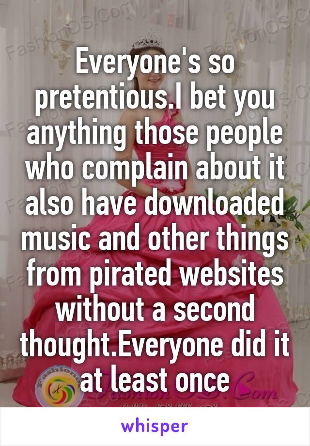 Everyone's so pretentious.I bet you anything those people who complain about it also have downloaded music and other things from pirated websites without a second thought.Everyone did it at least once