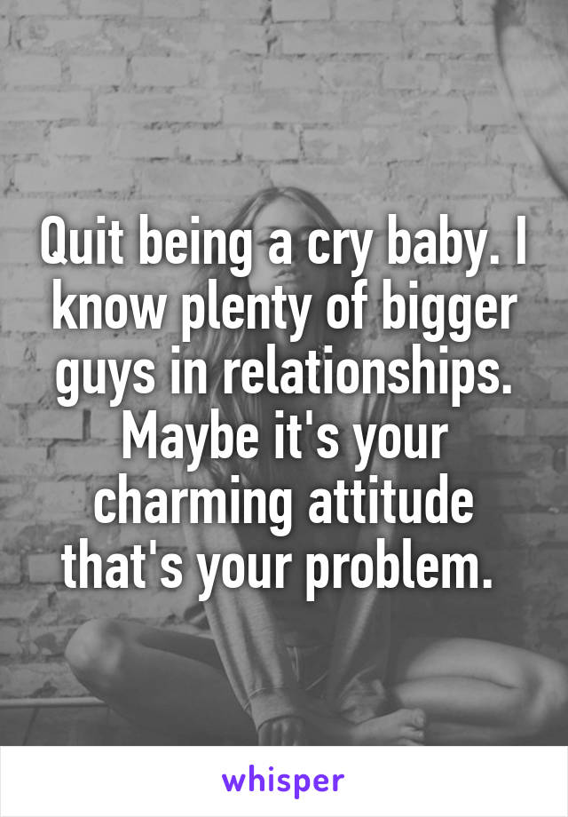 Quit being a cry baby. I know plenty of bigger guys in relationships. Maybe it's your charming attitude that's your problem. 