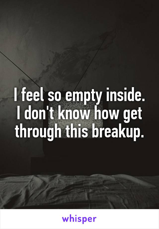 I feel so empty inside. I don't know how get through this breakup.