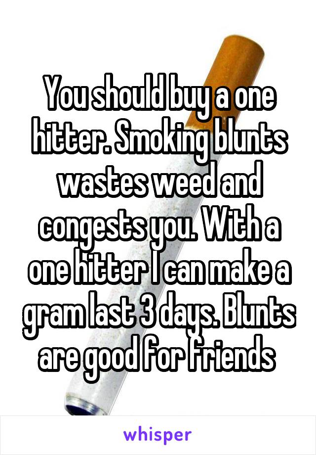 You should buy a one hitter. Smoking blunts wastes weed and congests you. With a one hitter I can make a gram last 3 days. Blunts are good for friends 