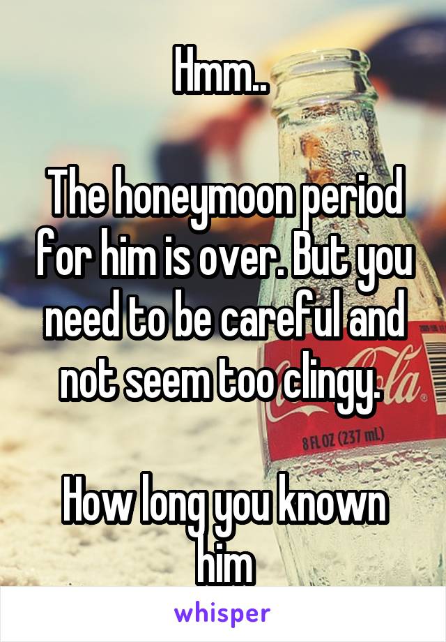 Hmm.. 

The honeymoon period for him is over. But you need to be careful and not seem too clingy. 

How long you known him