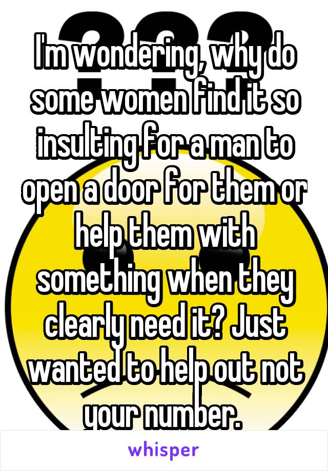 I'm wondering, why do some women find it so insulting for a man to open a door for them or help them with something when they clearly need it? Just wanted to help out not your number. 