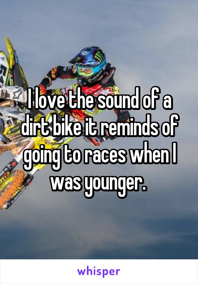 I love the sound of a dirt bike it reminds of going to races when I was younger. 