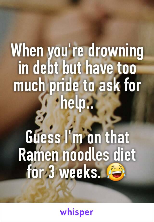 When you're drowning in debt but have too much pride to ask for help..

Guess I'm on that Ramen noodles diet for 3 weeks. 😂