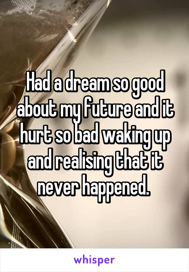 Had a dream so good about my future and it hurt so bad waking up and realising that it never happened. 