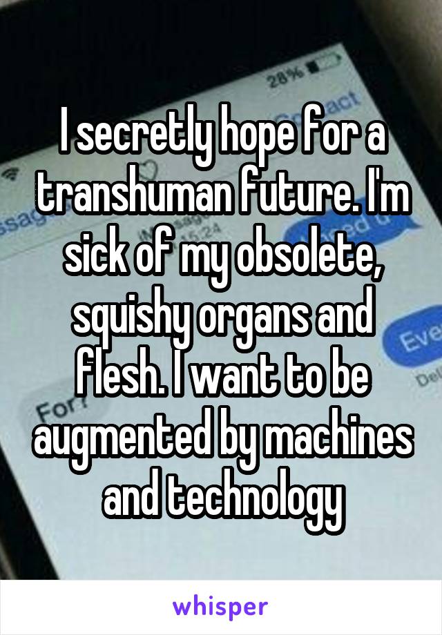 I secretly hope for a transhuman future. I'm sick of my obsolete, squishy organs and flesh. I want to be augmented by machines and technology