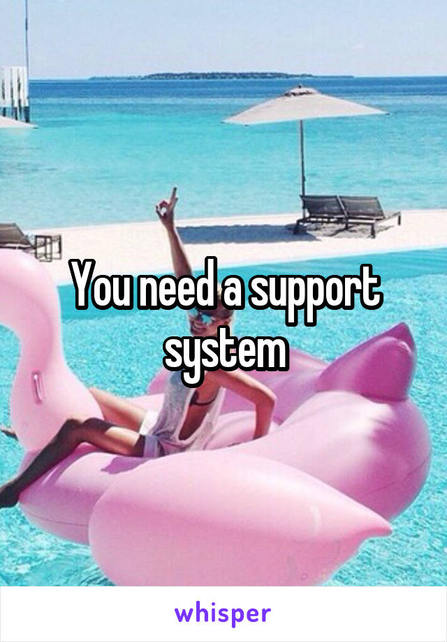 You need a support system