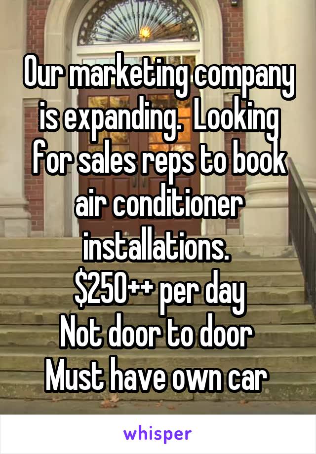 Our marketing company is expanding.  Looking for sales reps to book air conditioner installations. 
$250++ per day
Not door to door 
Must have own car 