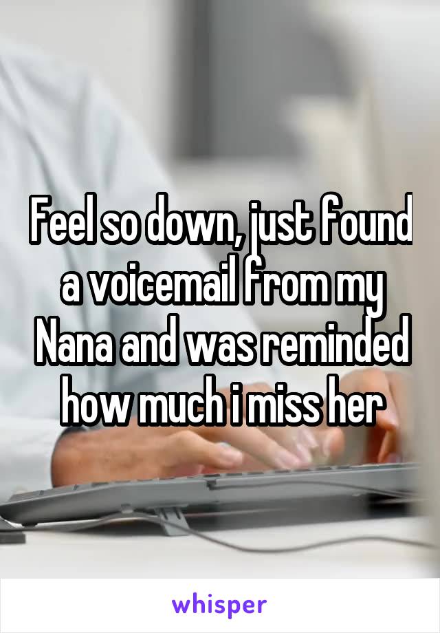 Feel so down, just found a voicemail from my Nana and was reminded how much i miss her