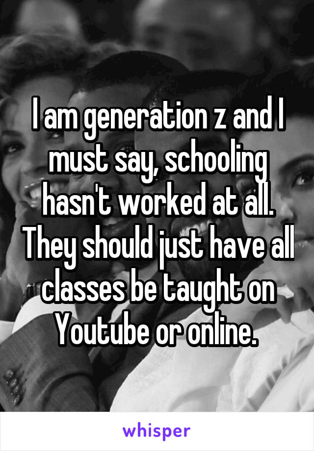 I am generation z and I must say, schooling hasn't worked at all. They should just have all classes be taught on Youtube or online. 