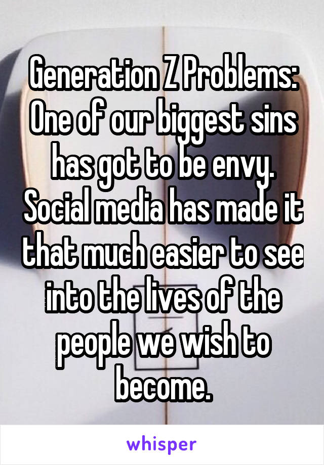 Generation Z Problems:
One of our biggest sins has got to be envy. Social media has made it that much easier to see into the lives of the people we wish to become.
