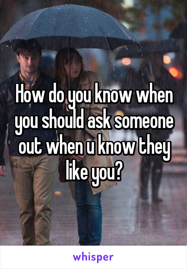 How do you know when you should ask someone out when u know they like you?