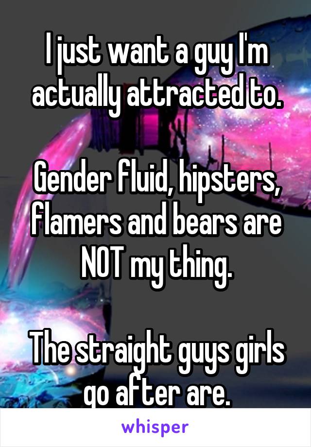 I just want a guy I'm actually attracted to.

Gender fluid, hipsters, flamers and bears are NOT my thing.

The straight guys girls go after are.