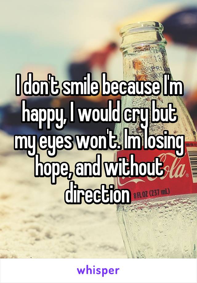 I don't smile because I'm happy, I would cry but my eyes won't. Im losing hope, and without direction 