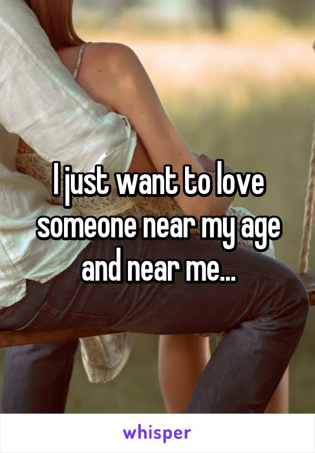 I just want to love someone near my age and near me...