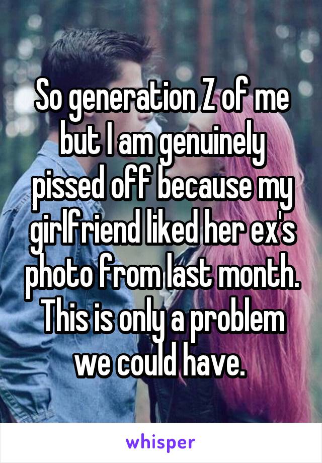 So generation Z of me but I am genuinely pissed off because my girlfriend liked her ex's photo from last month. This is only a problem we could have. 