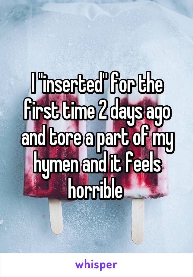 I "inserted" for the first time 2 days ago and tore a part of my hymen and it feels horrible 