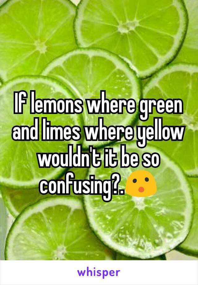 If lemons where green and limes where yellow wouldn't it be so confusing?.😮