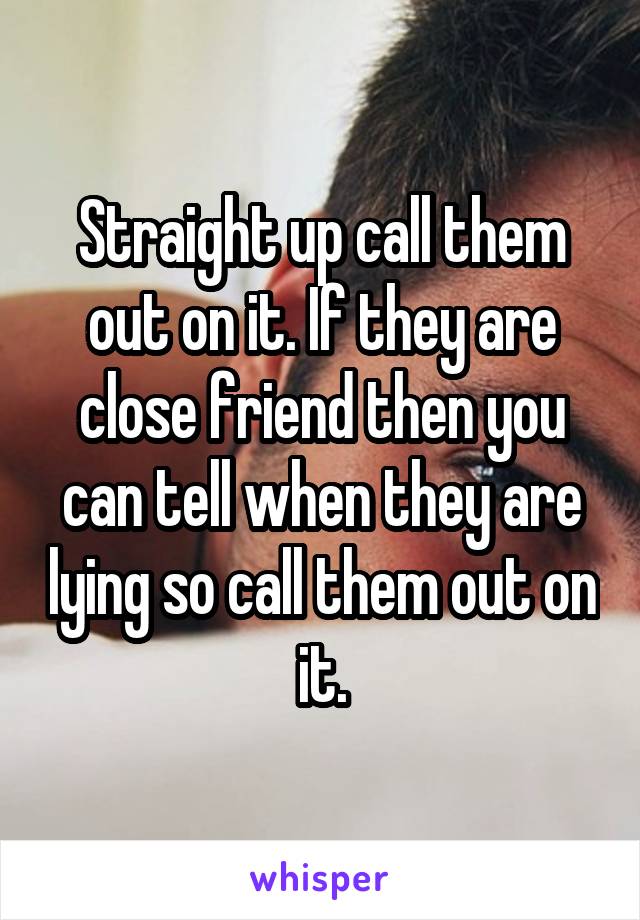 Straight up call them out on it. If they are close friend then you can tell when they are lying so call them out on it.