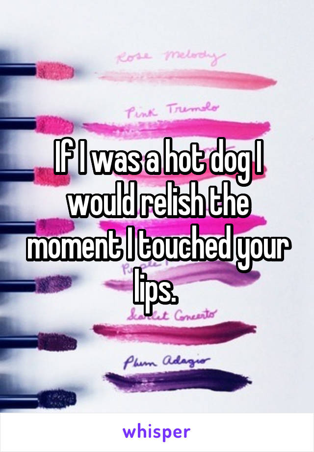 If I was a hot dog I would relish the moment I touched your lips. 