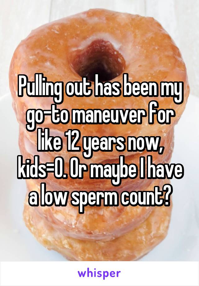 Pulling out has been my go-to maneuver for like 12 years now, kids=0. Or maybe I have a low sperm count?