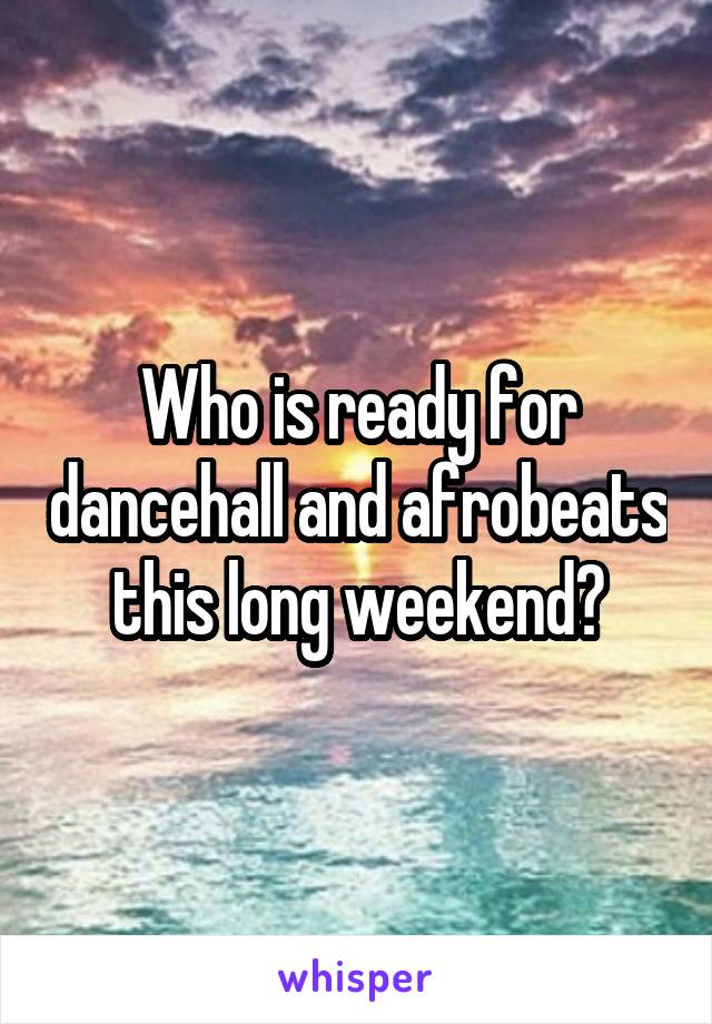 Who is ready for dancehall and afrobeats this long weekend?