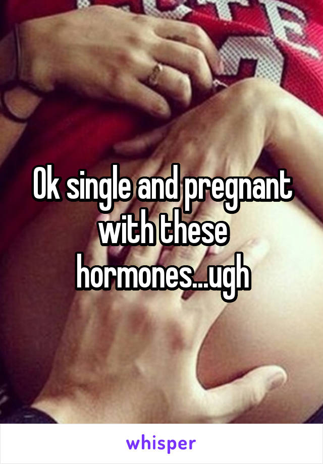 Ok single and pregnant with these hormones...ugh