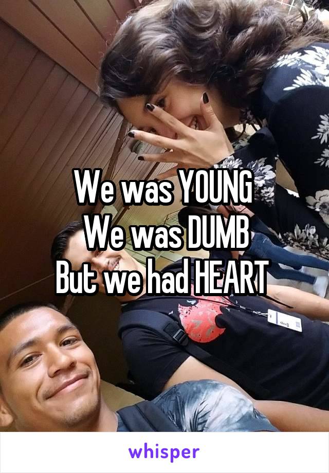 We was YOUNG 
We was DUMB
But we had HEART 