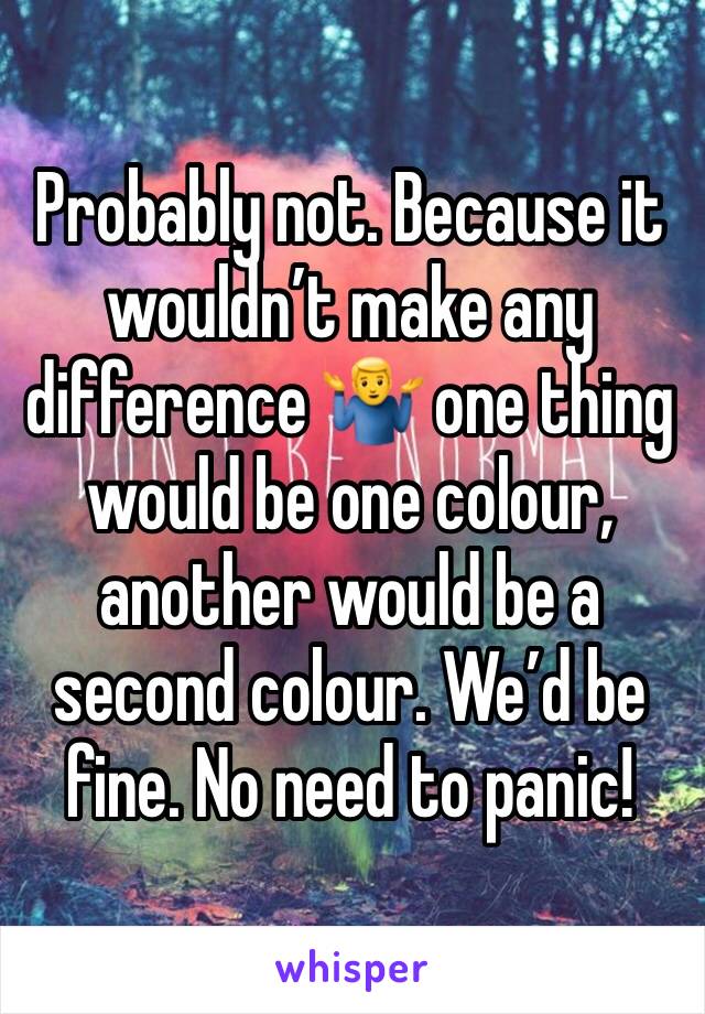 Probably not. Because it wouldn’t make any difference 🤷‍♂️ one thing would be one colour, another would be a second colour. We’d be fine. No need to panic!