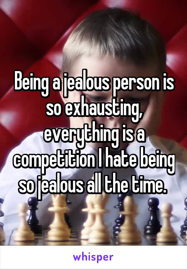 Being a jealous person is so exhausting, everything is a competition I hate being so jealous all the time. 